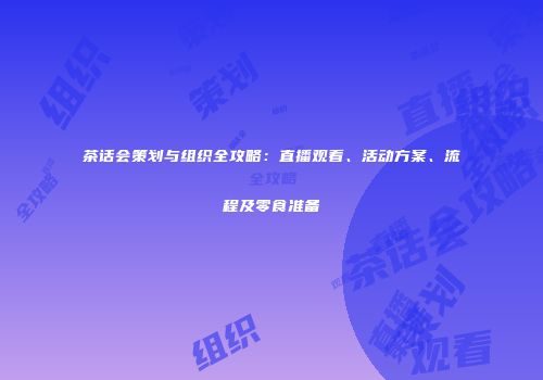 茶话会策划与组织全攻略：直播观看、活动方案、流程及零食准备