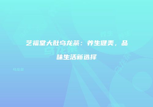艺福堂大肚乌龙茶：养生健美，品味生活新选择