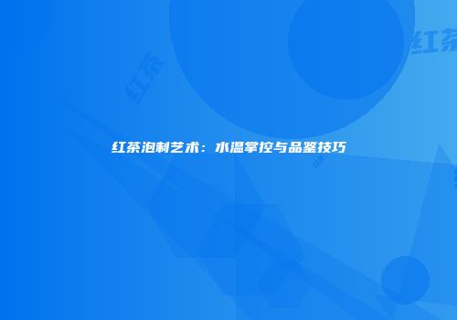 红茶泡制艺术：水温掌控与品鉴技巧