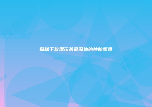 探秘干玫瑰花茶最深处的神秘颜色