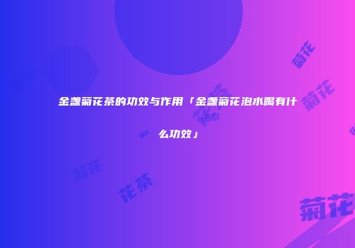 金盏菊花茶的功效与作用「金盏菊花泡水喝有什么功效」