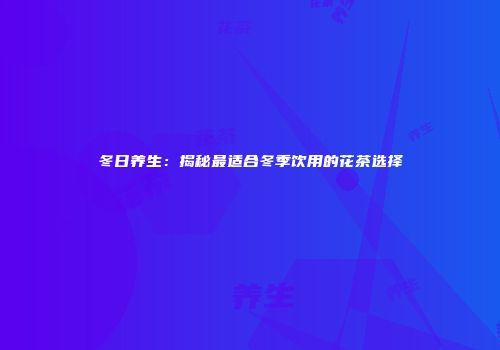 冬日养生：揭秘最适合冬季饮用的花茶选择
