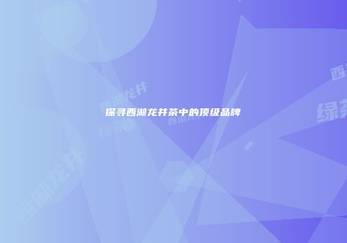 探寻西湖龙井茶中的顶级品牌