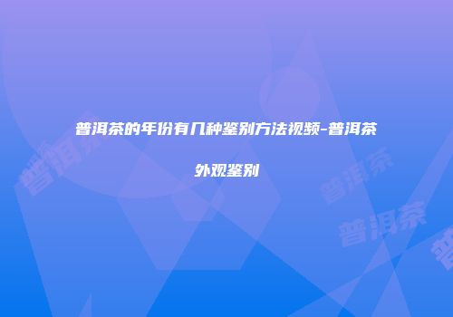 普洱茶的年份有几种鉴别方法视频-普洱茶外观鉴别