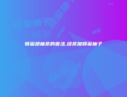 蜂蜜胡柚茶的做法,绿茶加蜂蜜柚子