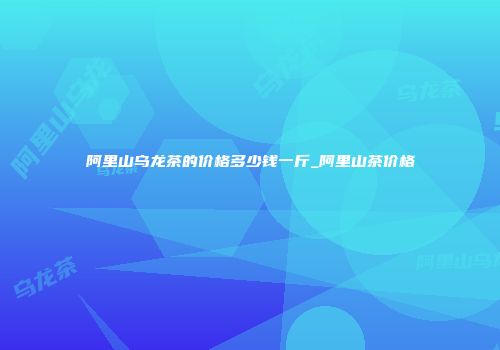 阿里山乌龙茶的价格多少钱一斤_阿里山茶价格