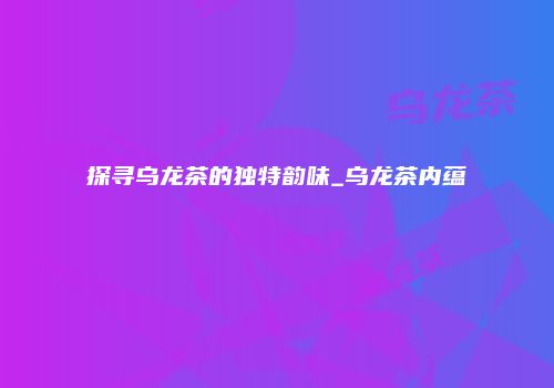 探寻乌龙茶的独特韵味_乌龙茶内蕴