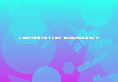 山楂荷叶普洱茶有什么功效_普洱山楂荷叶茶的功效
