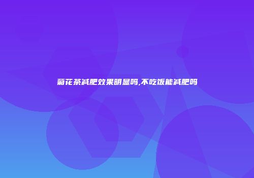 菊花茶减肥效果明显吗,不吃饭能减肥吗