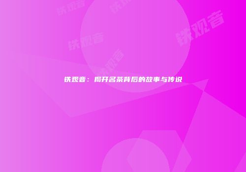 铁观音：揭开名茶背后的故事与传说