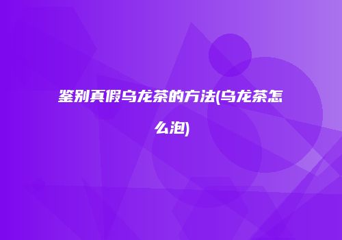 鉴别真假乌龙茶的方法(乌龙茶怎么泡)