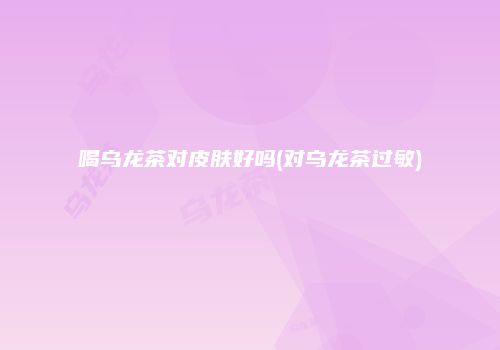喝乌龙茶对皮肤好吗(对乌龙茶过敏)