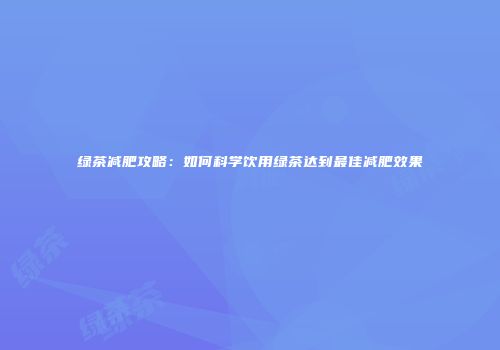 绿茶减肥攻略：如何科学饮用绿茶达到最佳减肥效果