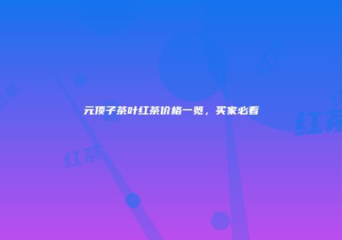 元顶子茶叶红茶价格一览，买家必看
