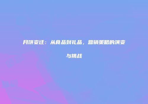 月饼变迁：从食品到礼品，营销策略的演变与挑战