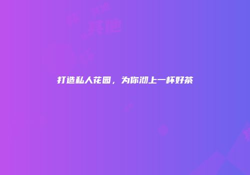 打造私人花园，为你沏上一杯好茶