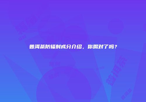 普洱茶防辐射成分介绍，你喝对了吗？