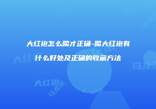 大红袍怎么喝才正确-喝大红袍有什么好处及正确的收藏方法