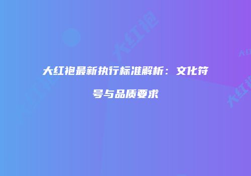 大红袍最新执行标准解析：文化符号与品质要求