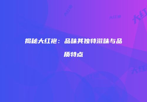 揭秘大红袍：品味其独特滋味与品质特点