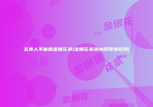 五类人不能喝金银花茶(金银花茶泡水后可以吃吗)