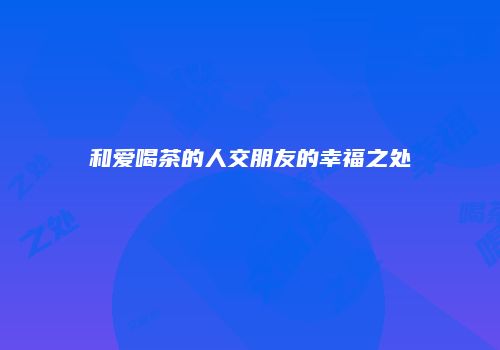 和爱喝茶的人交朋友的幸福之处