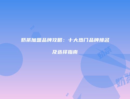 奶茶加盟品牌攻略：十大热门品牌排名及选择指南