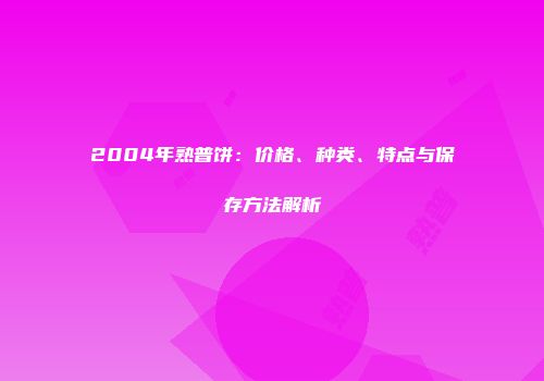 2004年熟普饼：价格、种类、特点与保存方法解析