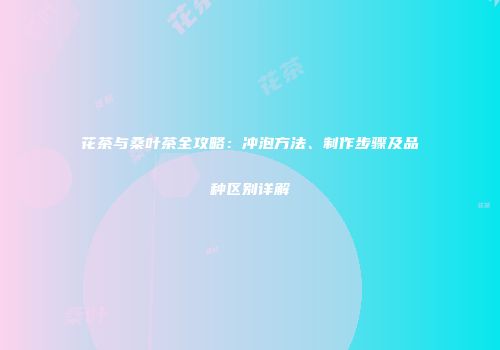 花茶与桑叶茶全攻略：冲泡方法、制作步骤及品种区别详解