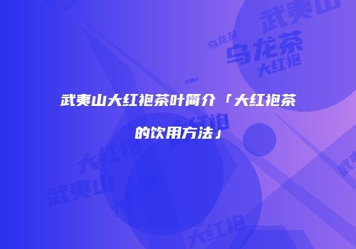 武夷山大红袍茶叶简介「大红袍茶的饮用方法」