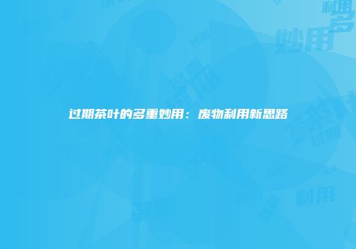 过期茶叶的多重妙用：废物利用新思路
