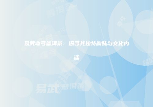 易武弯弓普洱茶：探寻其独特韵味与文化内涵