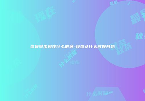茶最早出现在什么时候-秋茶从什么时候开始