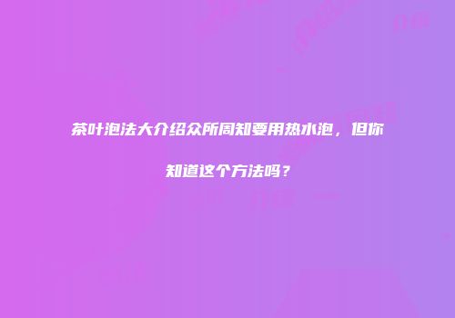 茶叶泡法大介绍众所周知要用热水泡，但你知道这个方法吗？