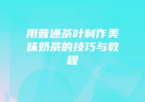 用普通茶叶制作美味奶茶的技巧与教程