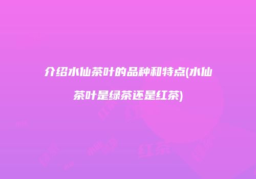 介绍水仙茶叶的品种和特点(水仙茶叶是绿茶还是红茶)