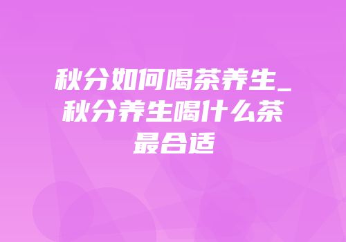 秋分如何喝茶养生_秋分养生喝什么茶最合适