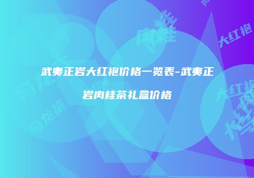 武夷正岩大红袍价格一览表-武夷正岩肉桂茶礼盒价格