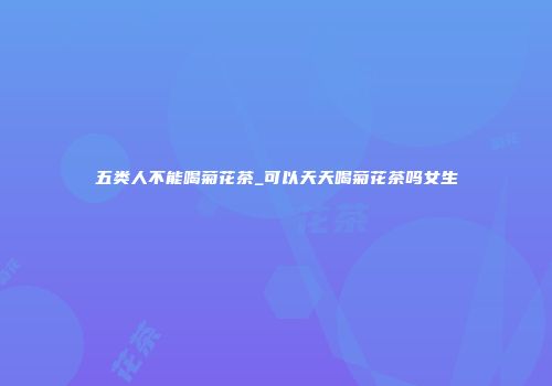 五类人不能喝菊花茶_可以天天喝菊花茶吗女生
