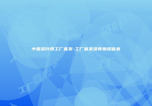 中国茶叶网工厂直发-工厂直发没有物流信息