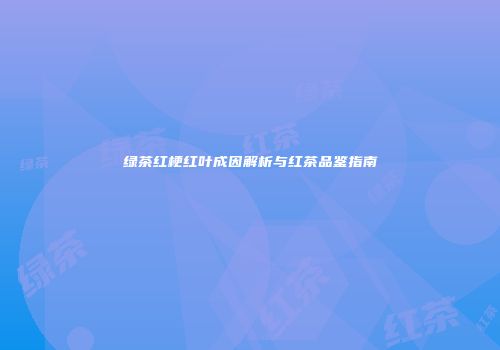绿茶红梗红叶成因解析与红茶品鉴指南