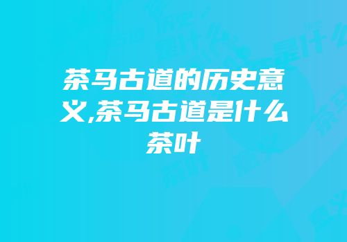 茶马古道的历史意义,茶马古道是什么茶叶