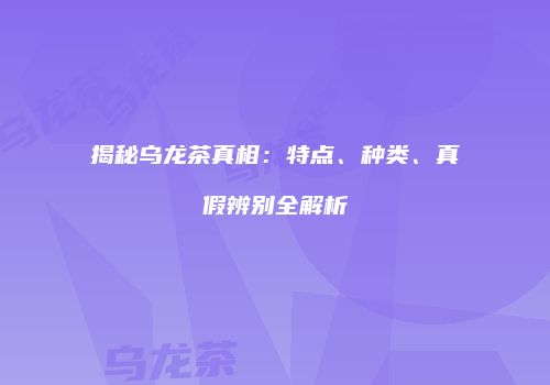揭秘乌龙茶真相：特点、种类、真假辨别全解析