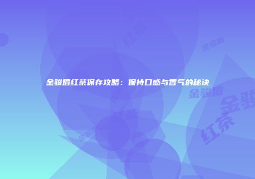 金骏眉红茶保存攻略：保持口感与香气的秘诀