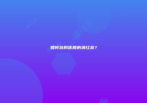 如何选购优质的滇红茶？