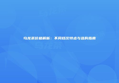 乌龙茶价格解析：不同档次特点与选购指南