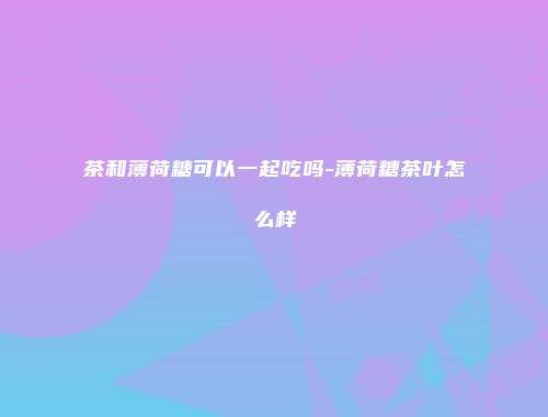 茶和薄荷糖可以一起吃吗-薄荷糖茶叶怎么样