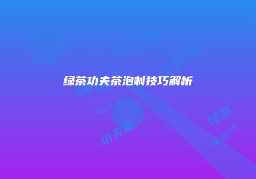绿茶功夫茶泡制技巧解析