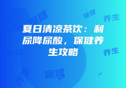 夏日清凉茶饮：利尿降尿酸，保健养生攻略
