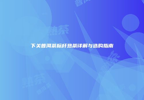 下关普洱茶标杆熟茶详解与选购指南